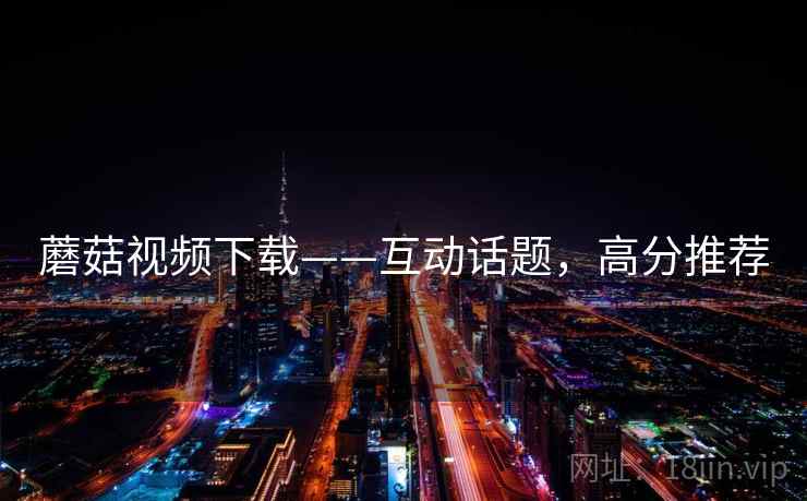 蘑菇视频下载——互动话题，高分推荐
