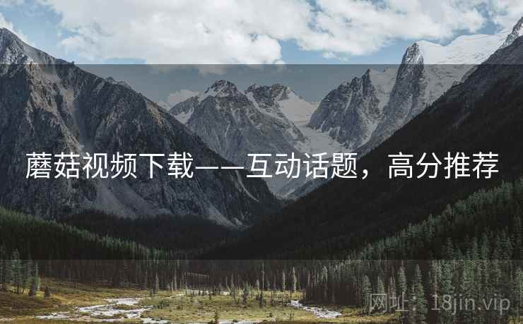 蘑菇视频下载——互动话题，高分推荐