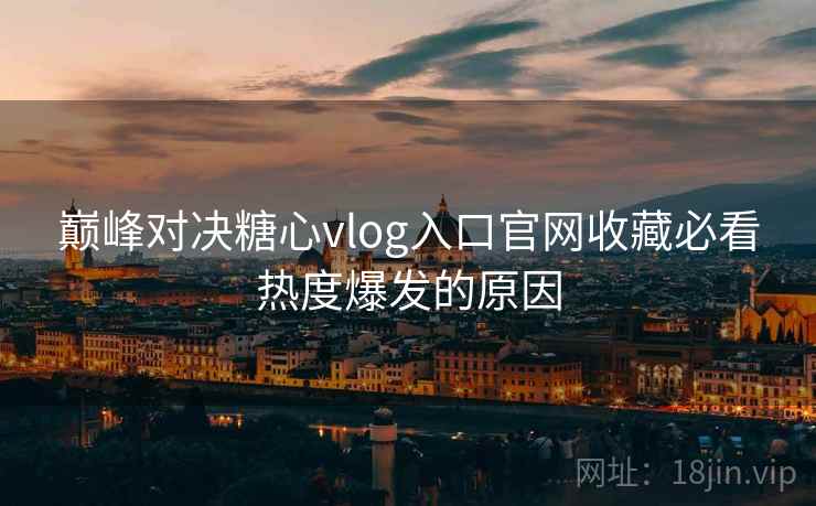 巅峰对决糖心vlog入口官网收藏必看热度爆发的原因