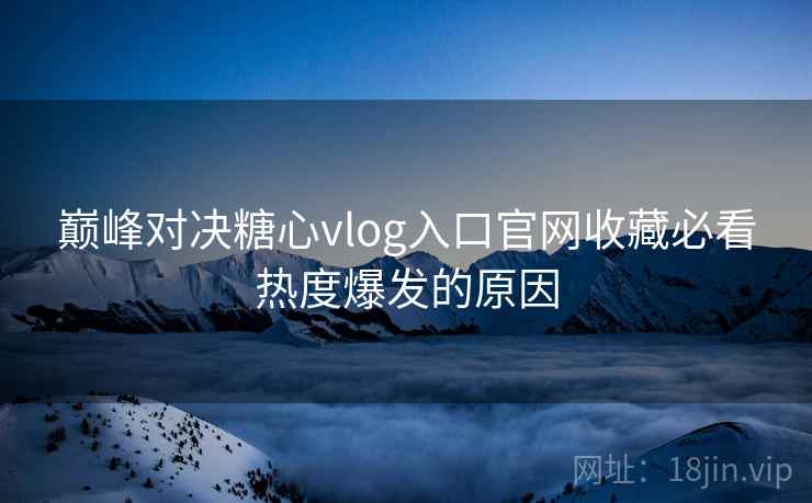 巅峰对决糖心vlog入口官网收藏必看热度爆发的原因