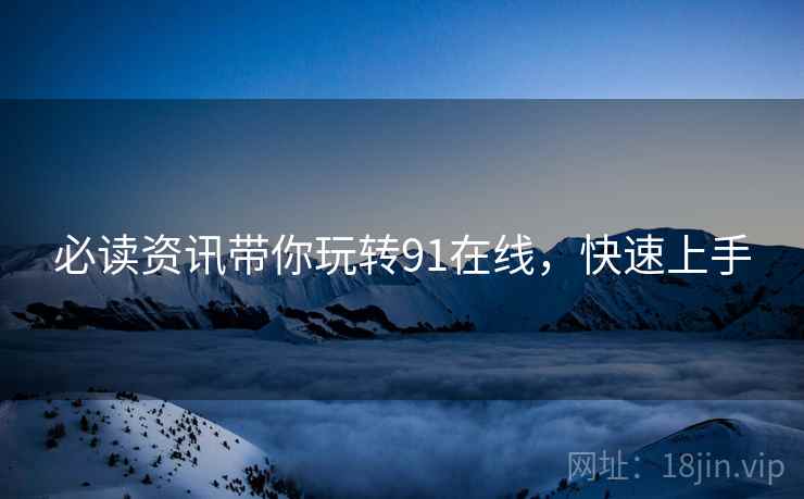 必读资讯带你玩转91在线，快速上手