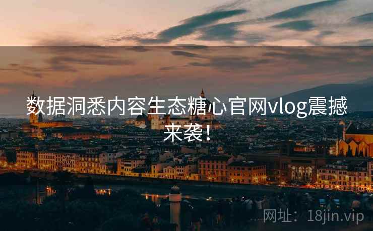 数据洞悉内容生态糖心官网vlog震撼来袭！