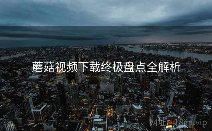 蘑菇视频下载终极盘点全解析