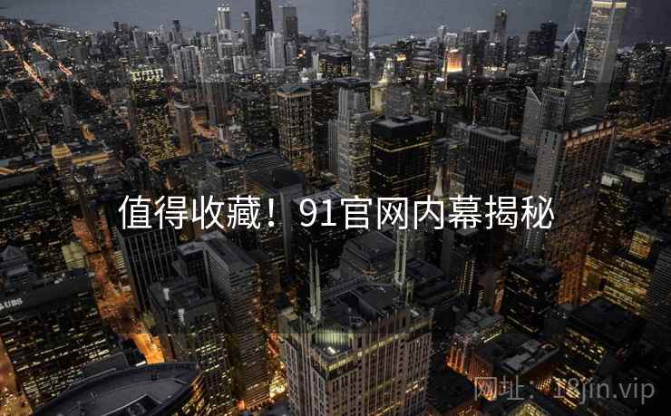 值得收藏！91官网内幕揭秘