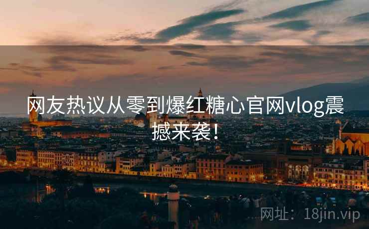 网友热议从零到爆红糖心官网vlog震撼来袭！