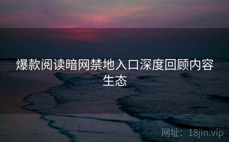 爆款阅读暗网禁地入口深度回顾内容生态