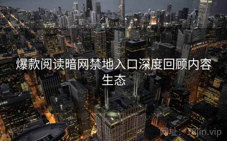 爆款阅读暗网禁地入口深度回顾内容生态