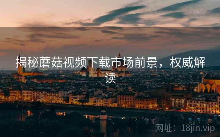 揭秘蘑菇视频下载市场前景，权威解读