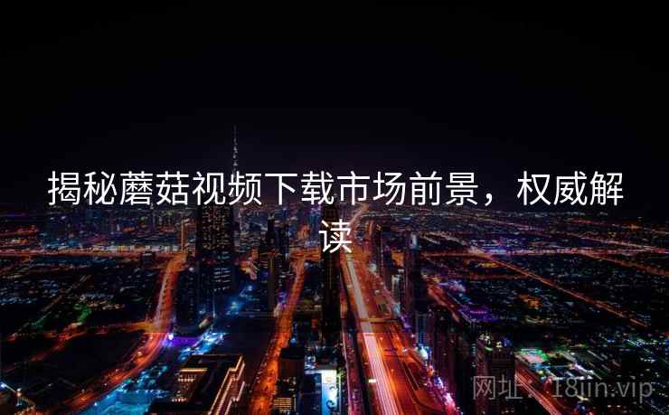 揭秘蘑菇视频下载市场前景，权威解读