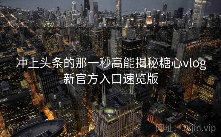 冲上头条的那一秒高能揭秘糖心vlog新官方入口速览版