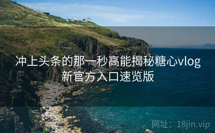 冲上头条的那一秒高能揭秘糖心vlog新官方入口速览版
