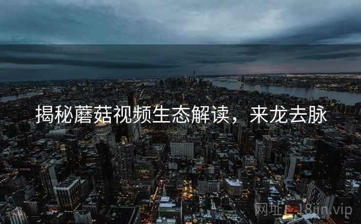 揭秘蘑菇视频生态解读，来龙去脉