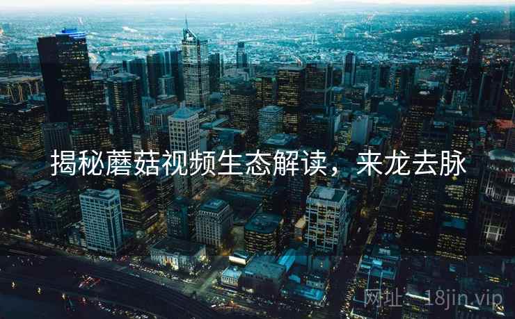 揭秘蘑菇视频生态解读，来龙去脉