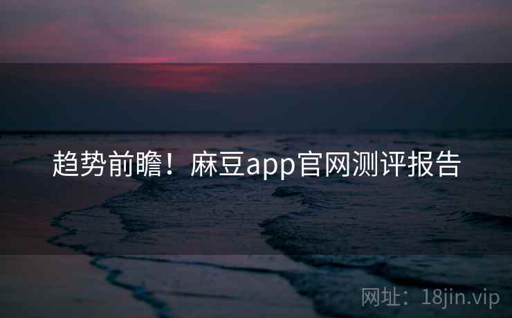 趋势前瞻！麻豆app官网测评报告