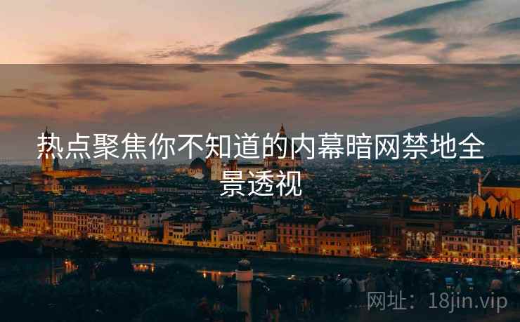 热点聚焦你不知道的内幕暗网禁地全景透视