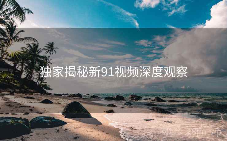 独家揭秘新91视频深度观察