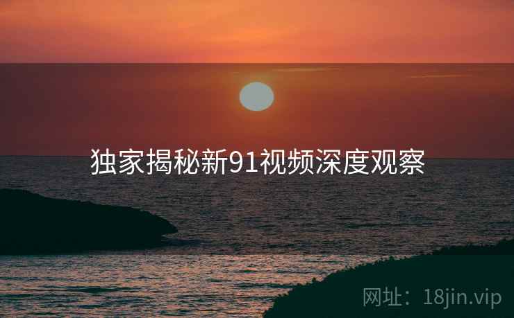 独家揭秘新91视频深度观察