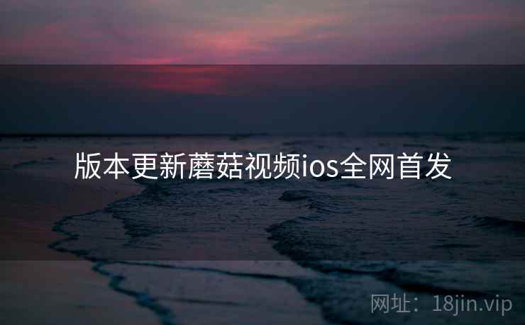 版本更新蘑菇视频ios全网首发