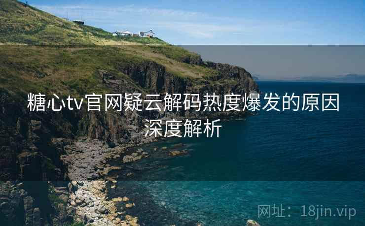 糖心tv官网疑云解码热度爆发的原因深度解析
