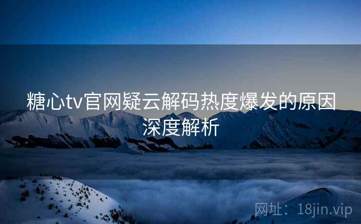 糖心tv官网疑云解码热度爆发的原因深度解析