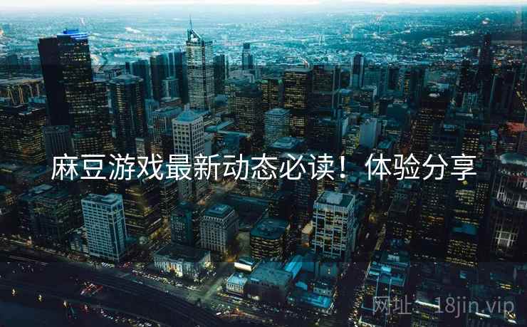 麻豆游戏最新动态必读！体验分享