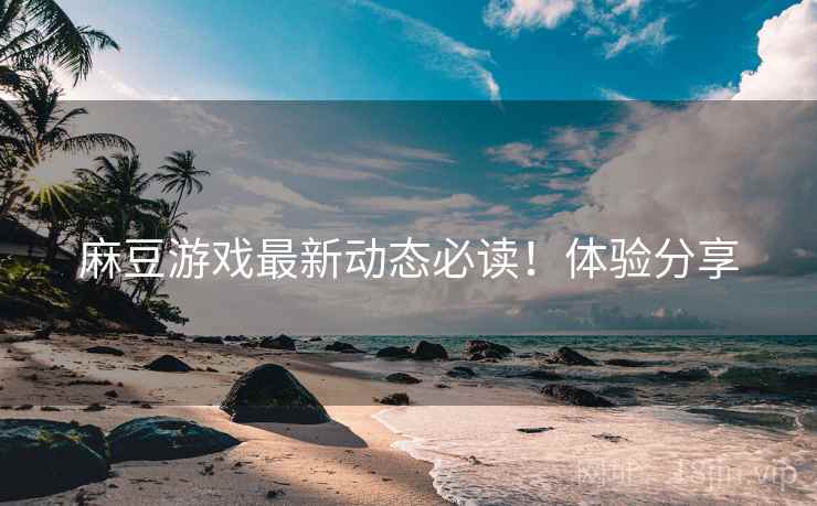 麻豆游戏最新动态必读！体验分享