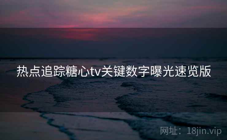热点追踪糖心tv关键数字曝光速览版