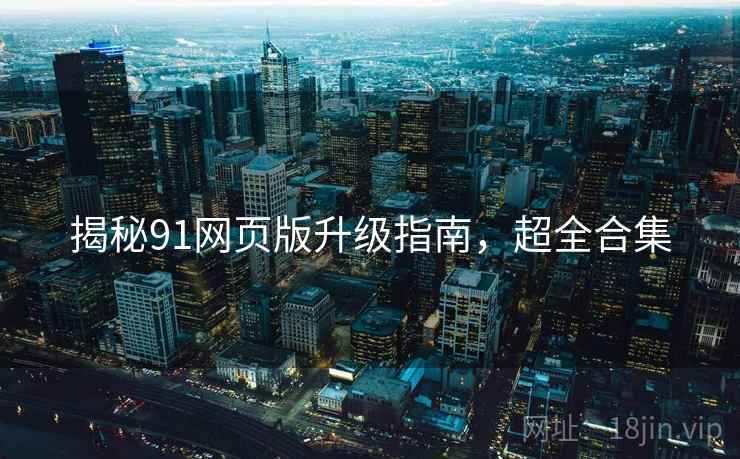 揭秘91网页版升级指南，超全合集