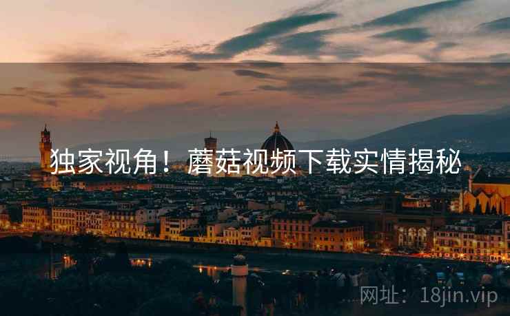 独家视角！蘑菇视频下载实情揭秘