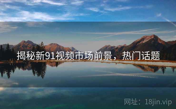揭秘新91视频市场前景，热门话题