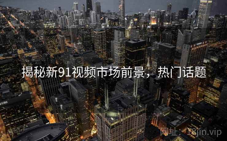 揭秘新91视频市场前景，热门话题