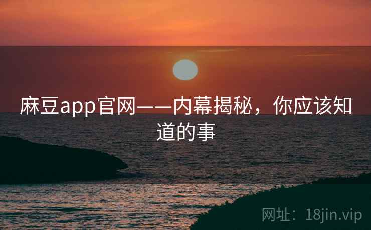 麻豆app官网——内幕揭秘，你应该知道的事