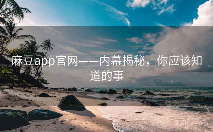 麻豆app官网——内幕揭秘，你应该知道的事