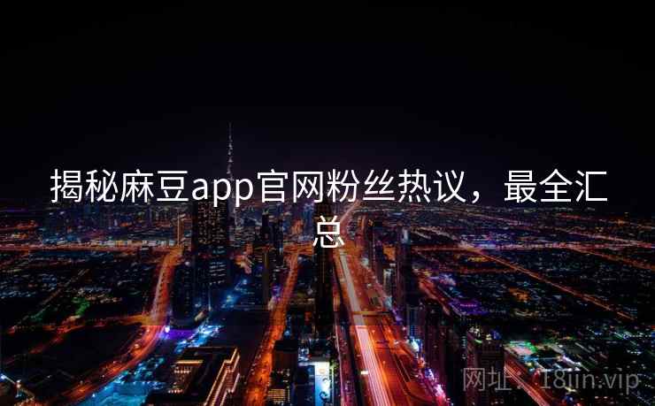 揭秘麻豆app官网粉丝热议，最全汇总