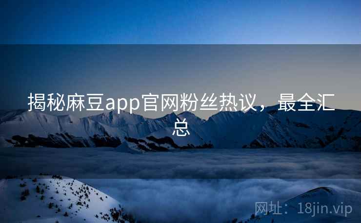 揭秘麻豆app官网粉丝热议，最全汇总