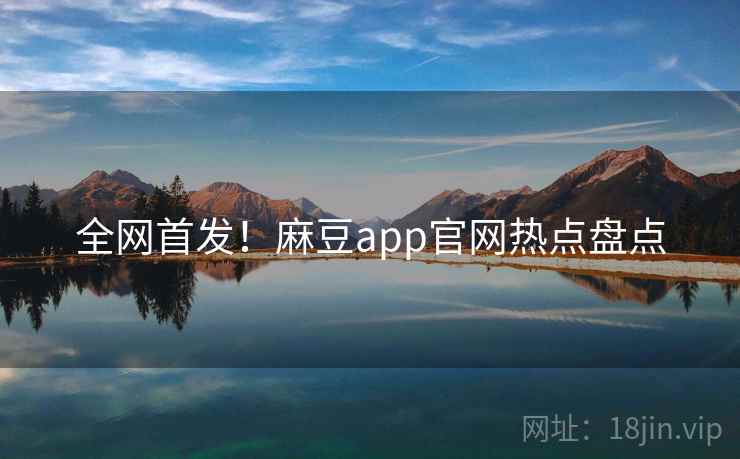 全网首发！麻豆app官网热点盘点