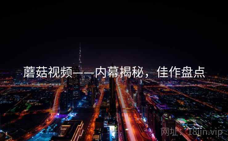 蘑菇视频——内幕揭秘，佳作盘点