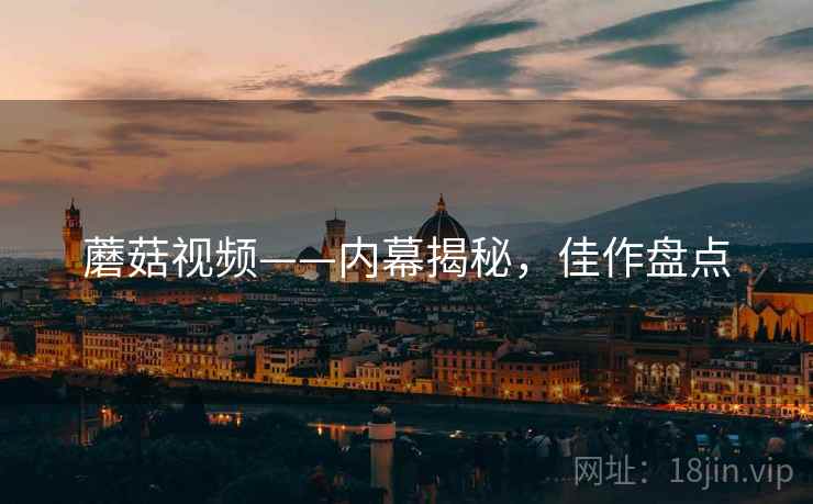 蘑菇视频——内幕揭秘，佳作盘点