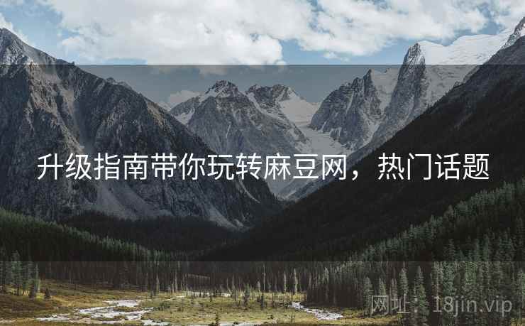 升级指南带你玩转麻豆网，热门话题