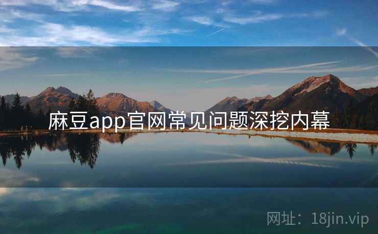 麻豆app官网常见问题深挖内幕