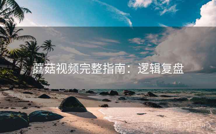 蘑菇视频完整指南：逻辑复盘