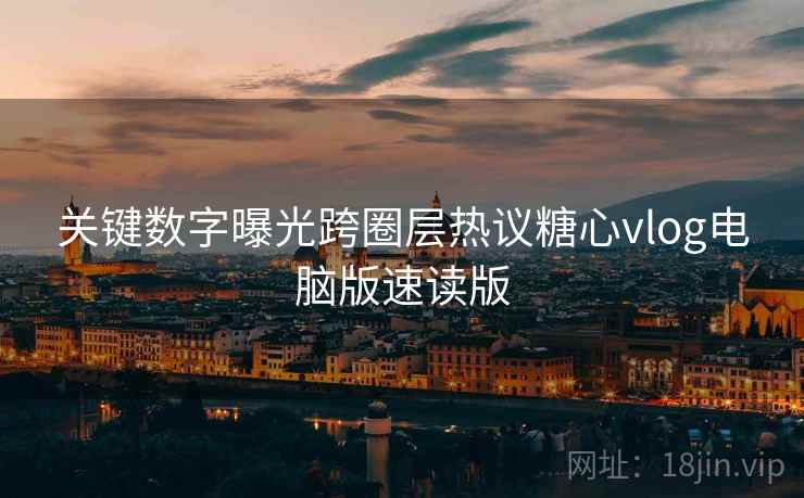 关键数字曝光跨圈层热议糖心vlog电脑版速读版