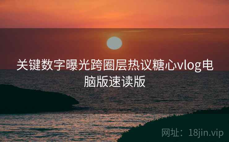 关键数字曝光跨圈层热议糖心vlog电脑版速读版